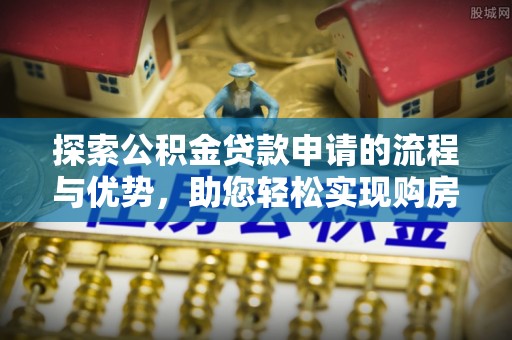 惠安探索公积金贷款申请的流程与优势，助您轻松实现购房梦想