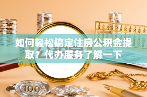 惠安如何轻松搞定住房公积金提取？代办服务了解一下