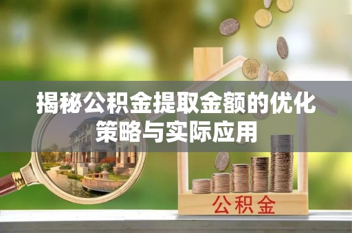 惠安揭秘公积金提取金额的优化策略与实际应用