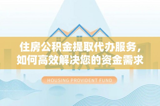 惠安住房公积金提取代办服务，如何高效解决您的资金需求