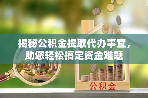 惠安揭秘公积金提取代办事宜，助您轻松搞定资金难题