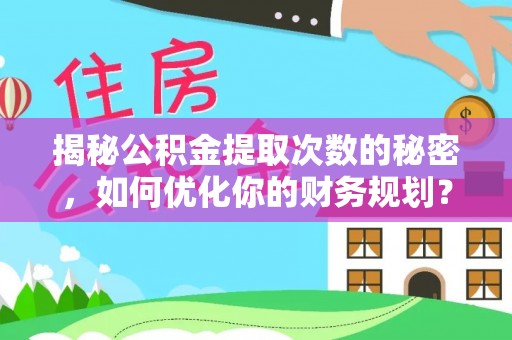 惠安揭秘公积金提取次数的秘密，如何优化你的财务规划？