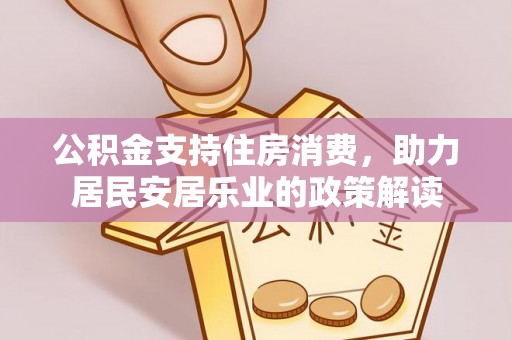 惠安公积金支持住房消费，助力居民安居乐业的政策解读
