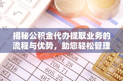 惠安揭秘公积金代办提取业务的流程与优势，助您轻松管理财务