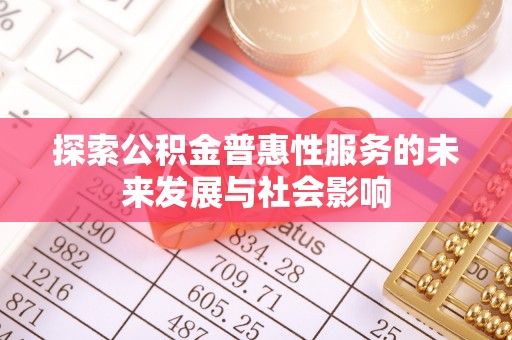 惠安探索公积金普惠性服务的未来发展与社会影响