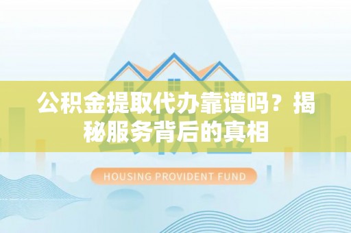 惠安公积金提取代办靠谱吗？揭秘服务背后的真相