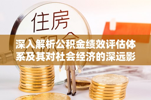 惠安深入解析公积金绩效评估体系及其对社会经济的深远影响