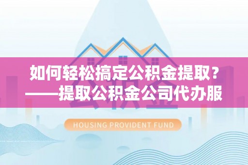惠安如何轻松搞定公积金提取？——提取公积金公司代办服务全解析