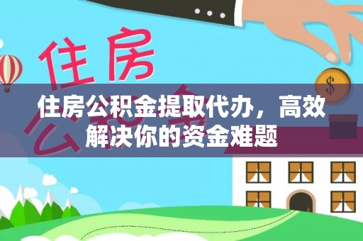 惠安住房公积金提取代办，高效解决你的资金难题