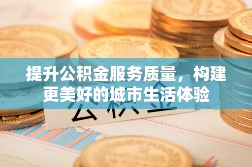 惠安提升公积金服务质量，构建更美好的城市生活体验