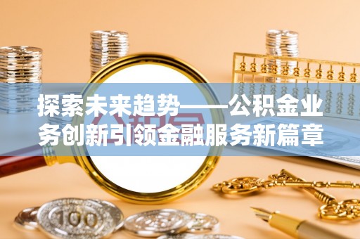 惠安探索未来趋势——公积金业务创新引领金融服务新篇章