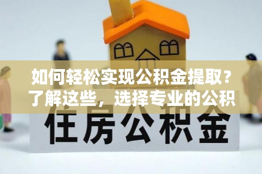惠安如何轻松实现公积金提取？了解这些，选择专业的公积金提取代办服务