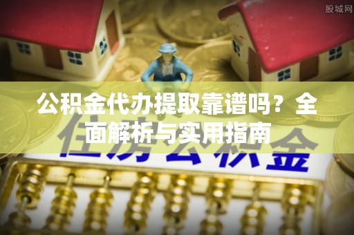 惠安公积金代办提取靠谱吗？全面解析与实用指南