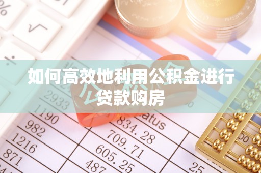 惠安如何高效地利用公积金进行贷款购房