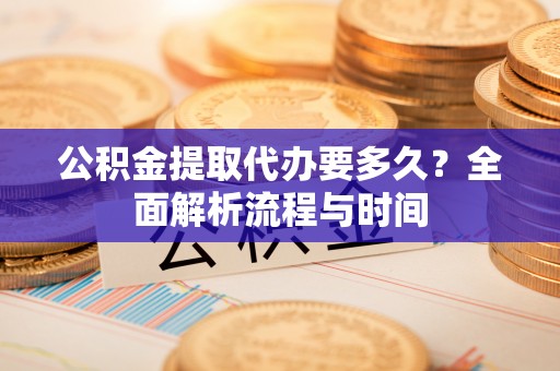 惠安公积金提取代办要多久？全面解析流程与时间