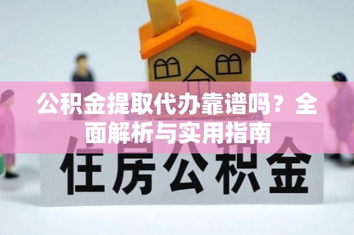 惠安公积金提取代办靠谱吗？全面解析与实用指南