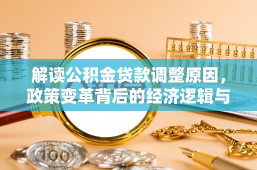 惠安解读公积金贷款调整原因，政策变革背后的经济逻辑与民生影响