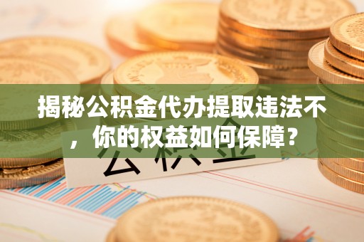 惠安揭秘公积金代办提取违法不，你的权益如何保障？